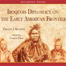 Iroquois and Diplomacy on the Early American Frontier by Timothy Shannon